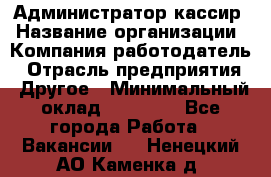 Администратор-кассир › Название организации ­ Компания-работодатель › Отрасль предприятия ­ Другое › Минимальный оклад ­ 20 000 - Все города Работа » Вакансии   . Ненецкий АО,Каменка д.